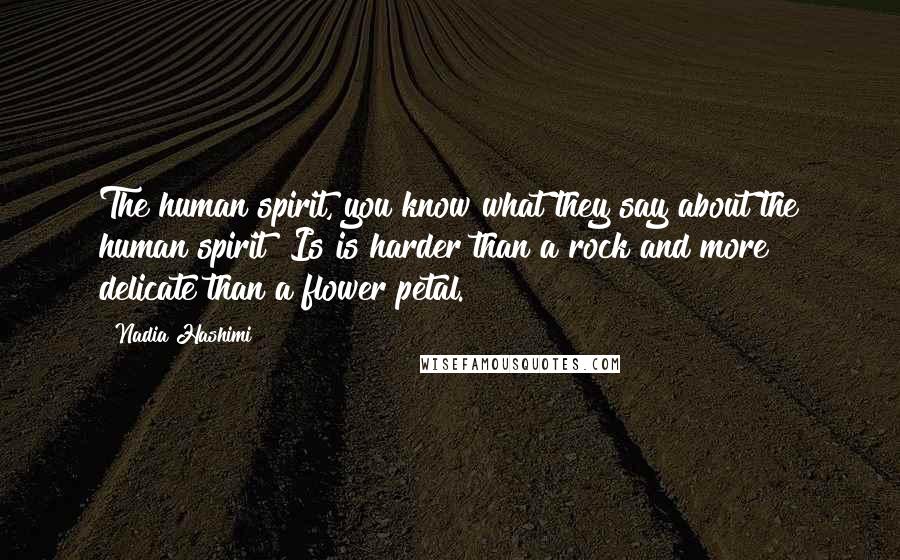 Nadia Hashimi Quotes: The human spirit, you know what they say about the human spirit? Is is harder than a rock and more delicate than a flower petal.