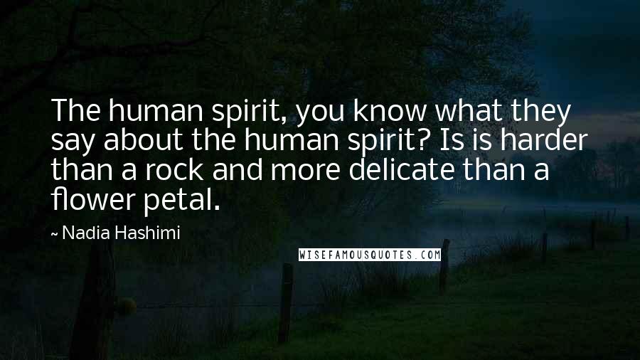 Nadia Hashimi Quotes: The human spirit, you know what they say about the human spirit? Is is harder than a rock and more delicate than a flower petal.