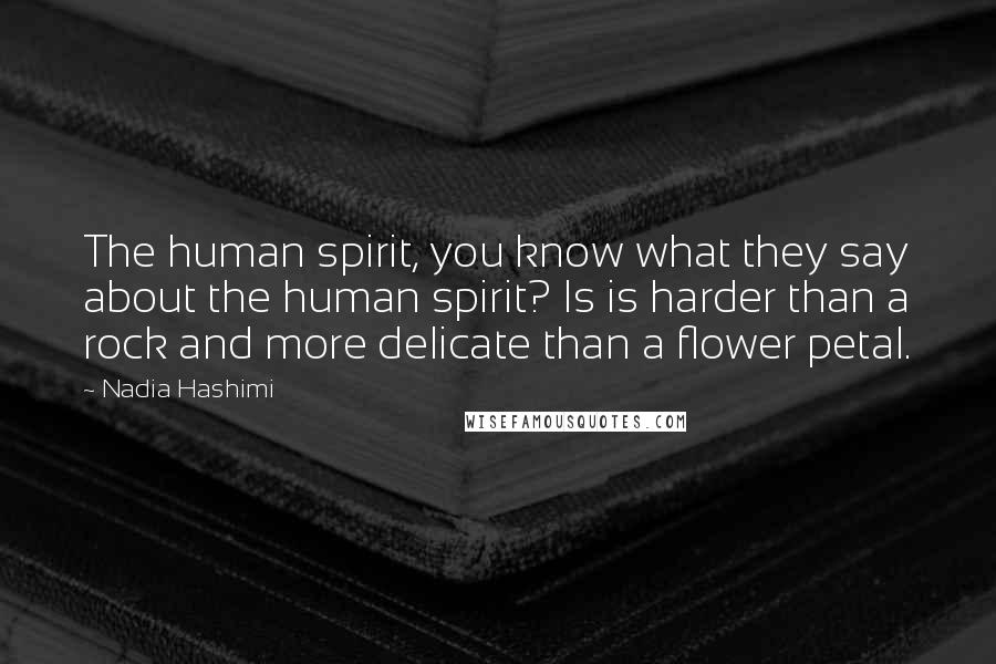 Nadia Hashimi Quotes: The human spirit, you know what they say about the human spirit? Is is harder than a rock and more delicate than a flower petal.