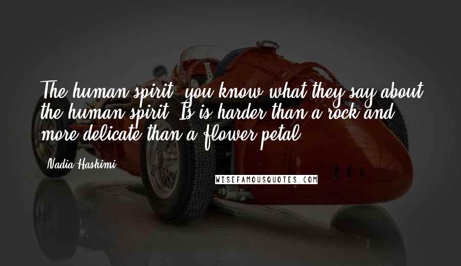 Nadia Hashimi Quotes: The human spirit, you know what they say about the human spirit? Is is harder than a rock and more delicate than a flower petal.