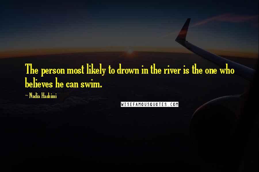 Nadia Hashimi Quotes: The person most likely to drown in the river is the one who believes he can swim.