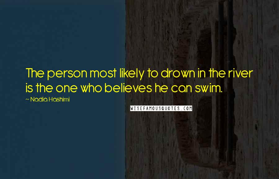 Nadia Hashimi Quotes: The person most likely to drown in the river is the one who believes he can swim.