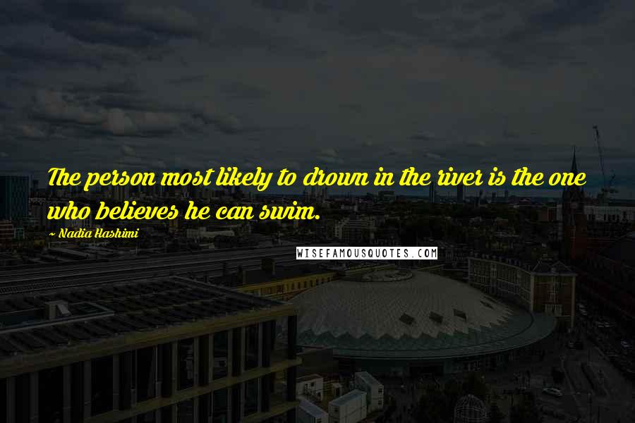 Nadia Hashimi Quotes: The person most likely to drown in the river is the one who believes he can swim.