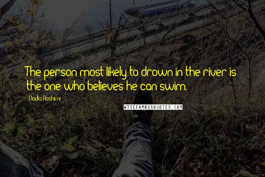 Nadia Hashimi Quotes: The person most likely to drown in the river is the one who believes he can swim.