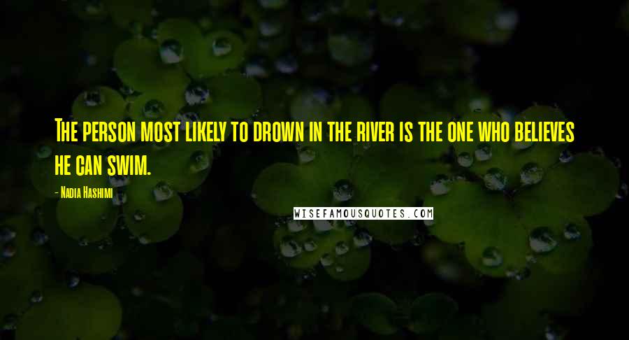 Nadia Hashimi Quotes: The person most likely to drown in the river is the one who believes he can swim.