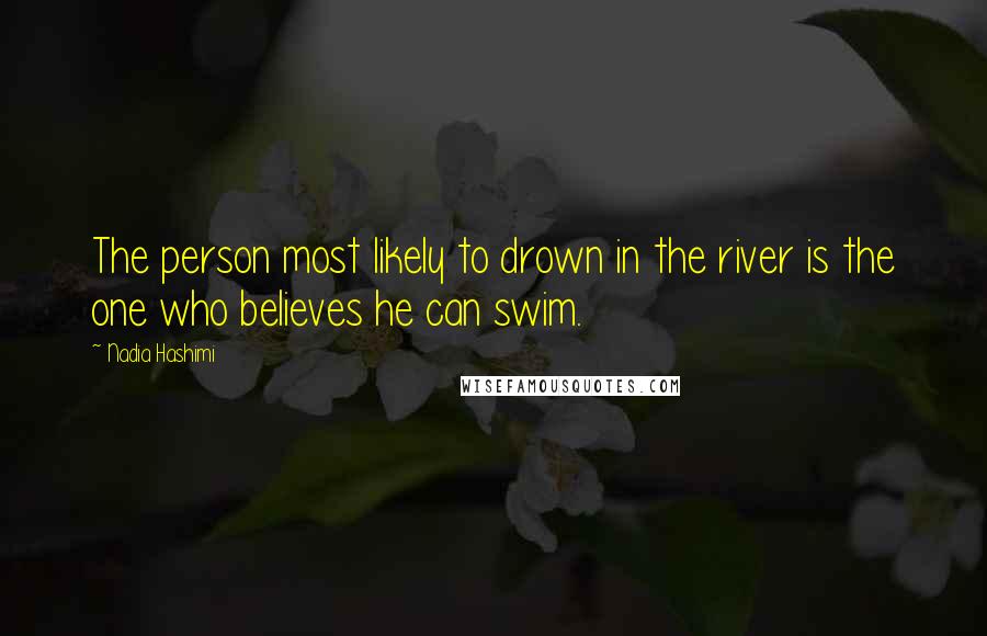 Nadia Hashimi Quotes: The person most likely to drown in the river is the one who believes he can swim.