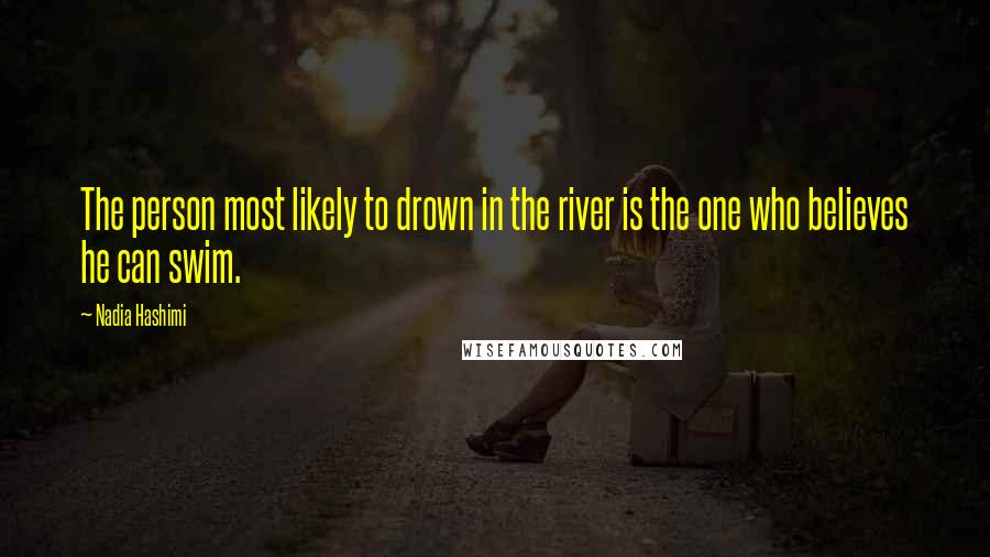 Nadia Hashimi Quotes: The person most likely to drown in the river is the one who believes he can swim.