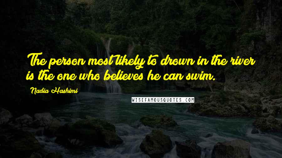 Nadia Hashimi Quotes: The person most likely to drown in the river is the one who believes he can swim.