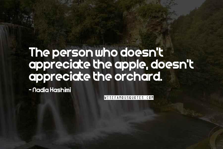 Nadia Hashimi Quotes: The person who doesn't appreciate the apple, doesn't appreciate the orchard.