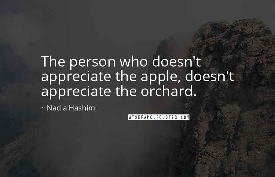 Nadia Hashimi Quotes: The person who doesn't appreciate the apple, doesn't appreciate the orchard.