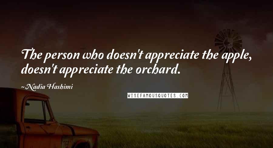 Nadia Hashimi Quotes: The person who doesn't appreciate the apple, doesn't appreciate the orchard.