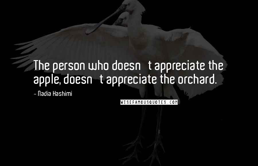 Nadia Hashimi Quotes: The person who doesn't appreciate the apple, doesn't appreciate the orchard.