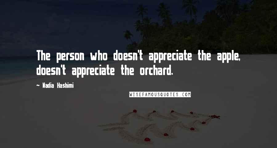 Nadia Hashimi Quotes: The person who doesn't appreciate the apple, doesn't appreciate the orchard.