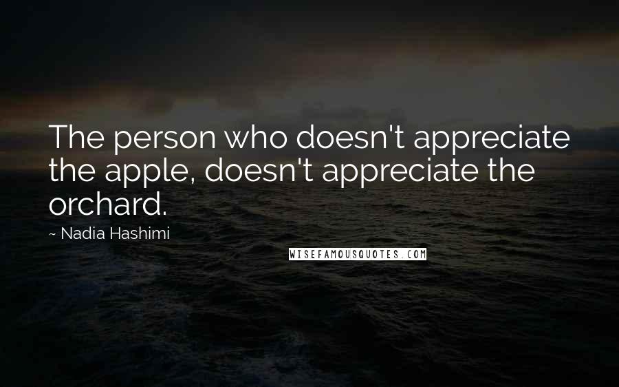 Nadia Hashimi Quotes: The person who doesn't appreciate the apple, doesn't appreciate the orchard.