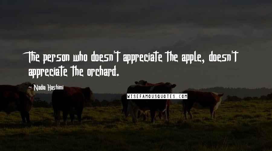 Nadia Hashimi Quotes: The person who doesn't appreciate the apple, doesn't appreciate the orchard.