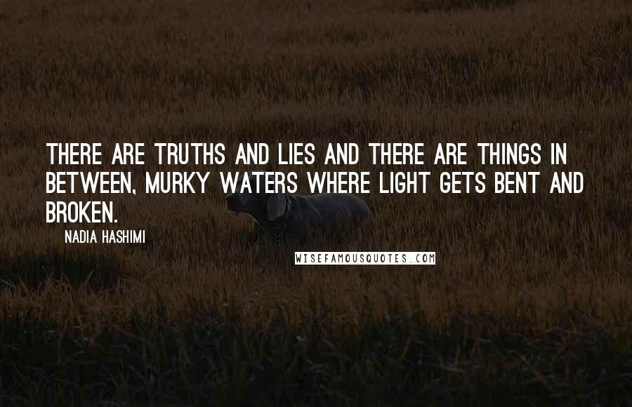 Nadia Hashimi Quotes: There are truths and lies and there are things in between, murky waters where light gets bent and broken.