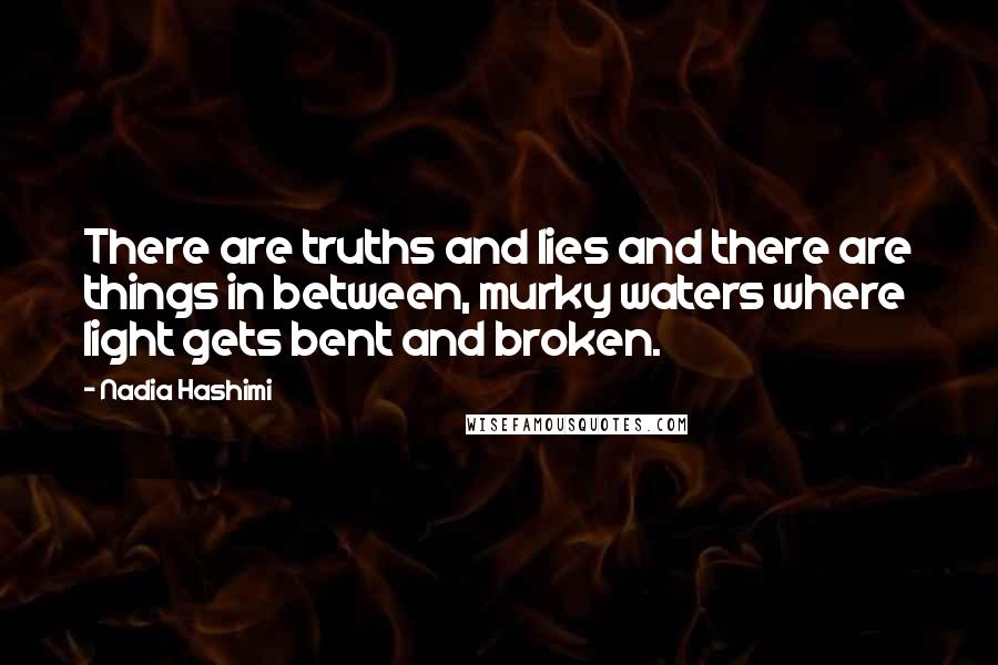 Nadia Hashimi Quotes: There are truths and lies and there are things in between, murky waters where light gets bent and broken.