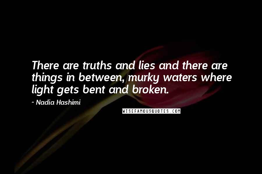 Nadia Hashimi Quotes: There are truths and lies and there are things in between, murky waters where light gets bent and broken.