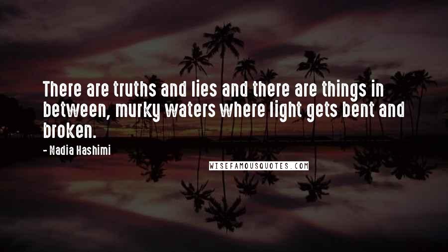 Nadia Hashimi Quotes: There are truths and lies and there are things in between, murky waters where light gets bent and broken.