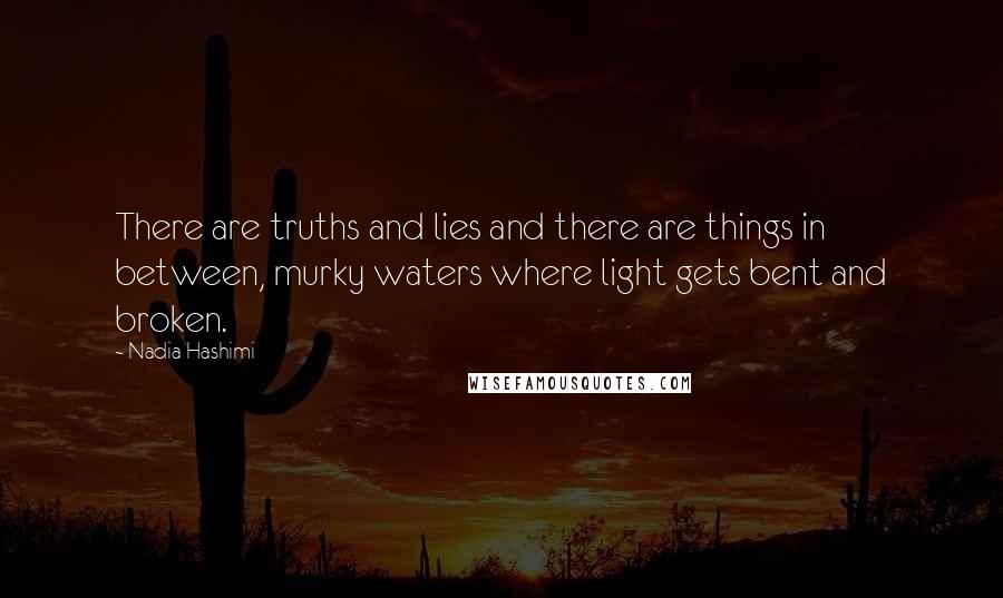 Nadia Hashimi Quotes: There are truths and lies and there are things in between, murky waters where light gets bent and broken.