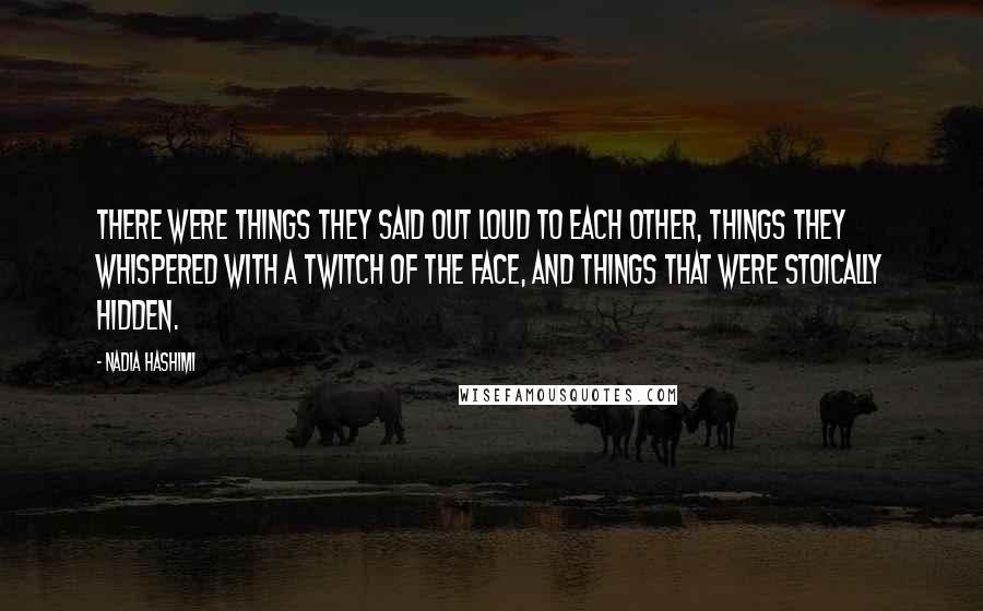 Nadia Hashimi Quotes: There were things they said out loud to each other, things they whispered with a twitch of the face, and things that were stoically hidden.