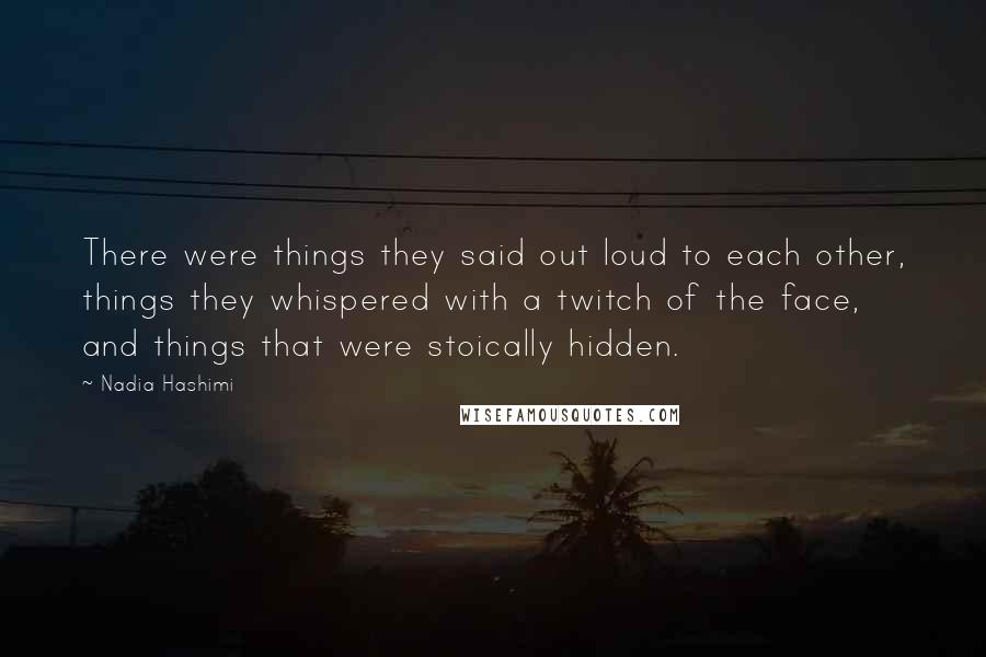 Nadia Hashimi Quotes: There were things they said out loud to each other, things they whispered with a twitch of the face, and things that were stoically hidden.