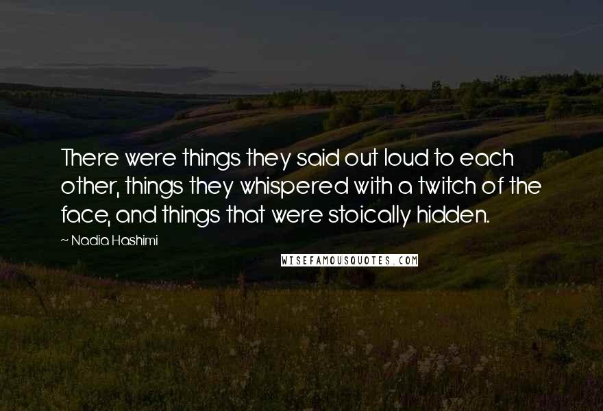 Nadia Hashimi Quotes: There were things they said out loud to each other, things they whispered with a twitch of the face, and things that were stoically hidden.