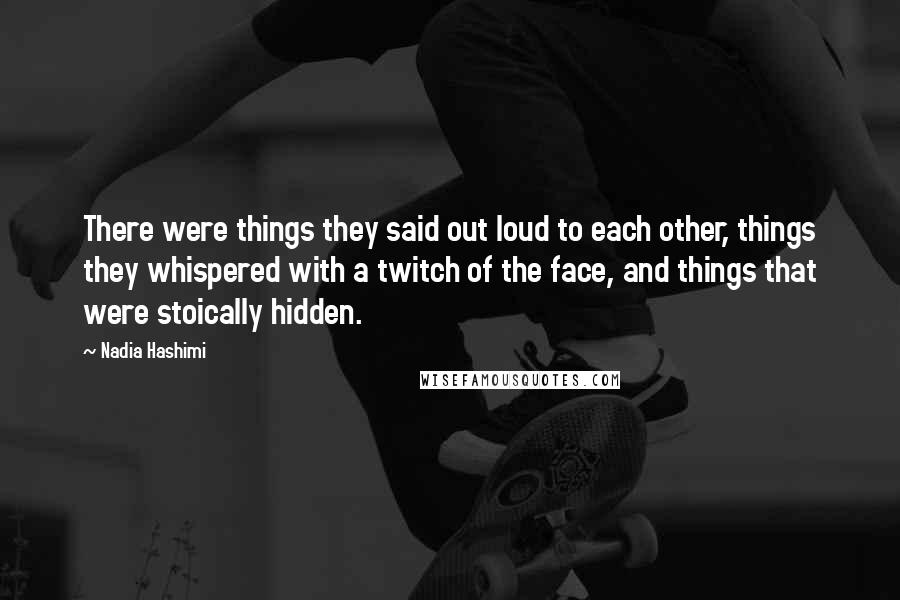 Nadia Hashimi Quotes: There were things they said out loud to each other, things they whispered with a twitch of the face, and things that were stoically hidden.