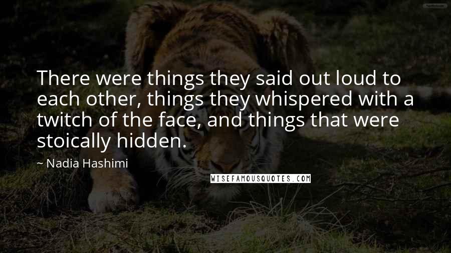 Nadia Hashimi Quotes: There were things they said out loud to each other, things they whispered with a twitch of the face, and things that were stoically hidden.