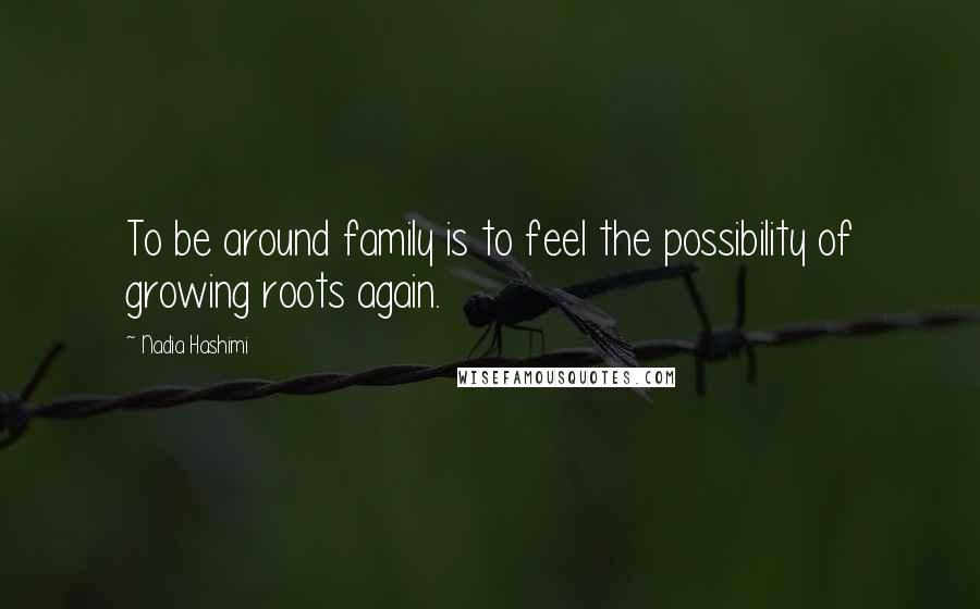 Nadia Hashimi Quotes: To be around family is to feel the possibility of growing roots again.