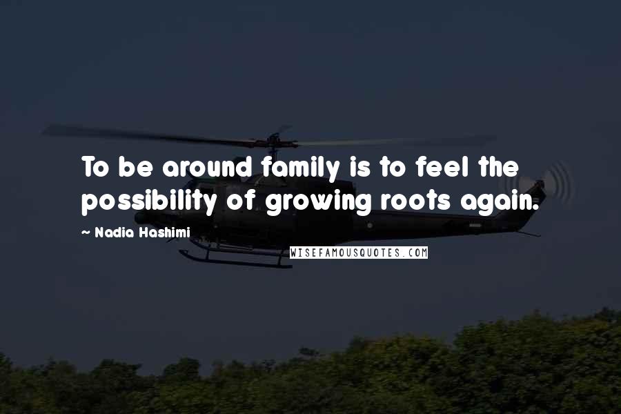 Nadia Hashimi Quotes: To be around family is to feel the possibility of growing roots again.