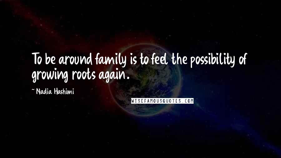 Nadia Hashimi Quotes: To be around family is to feel the possibility of growing roots again.