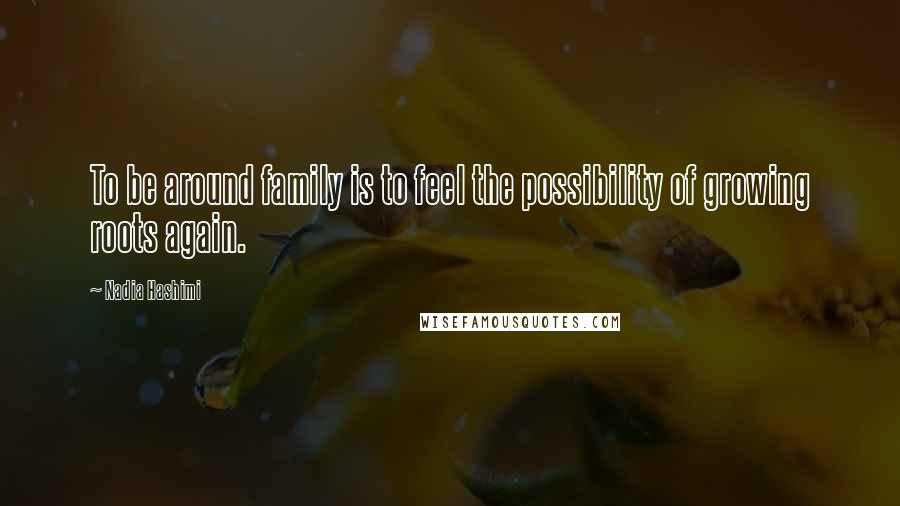 Nadia Hashimi Quotes: To be around family is to feel the possibility of growing roots again.