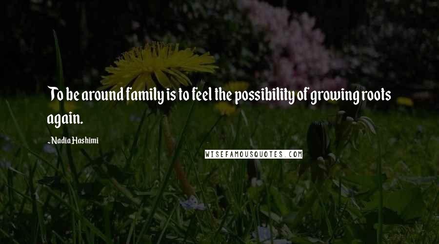 Nadia Hashimi Quotes: To be around family is to feel the possibility of growing roots again.