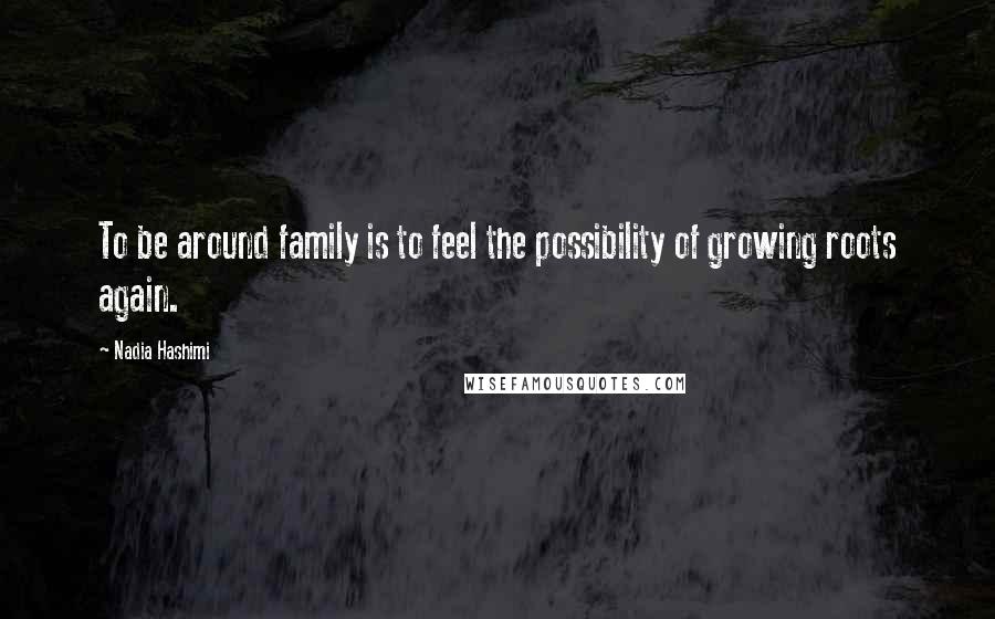 Nadia Hashimi Quotes: To be around family is to feel the possibility of growing roots again.