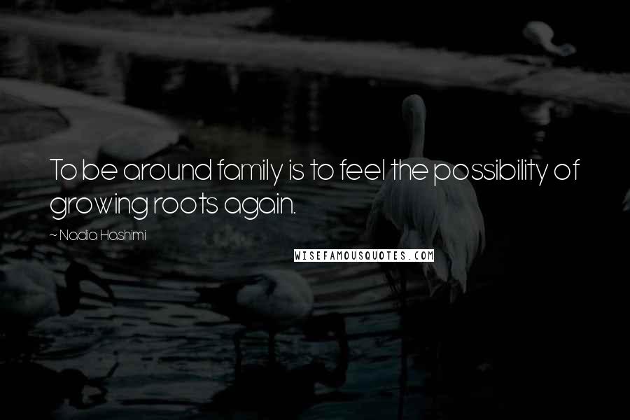 Nadia Hashimi Quotes: To be around family is to feel the possibility of growing roots again.