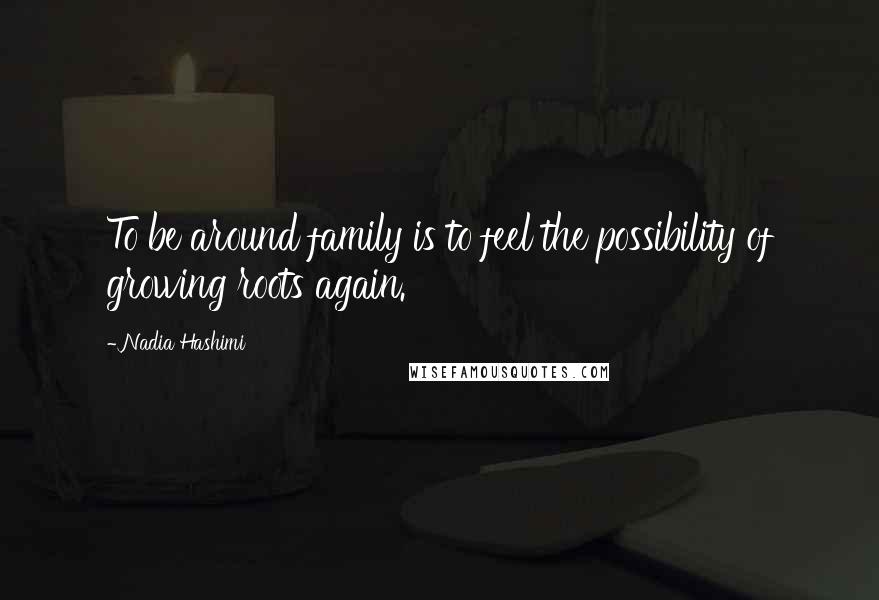 Nadia Hashimi Quotes: To be around family is to feel the possibility of growing roots again.