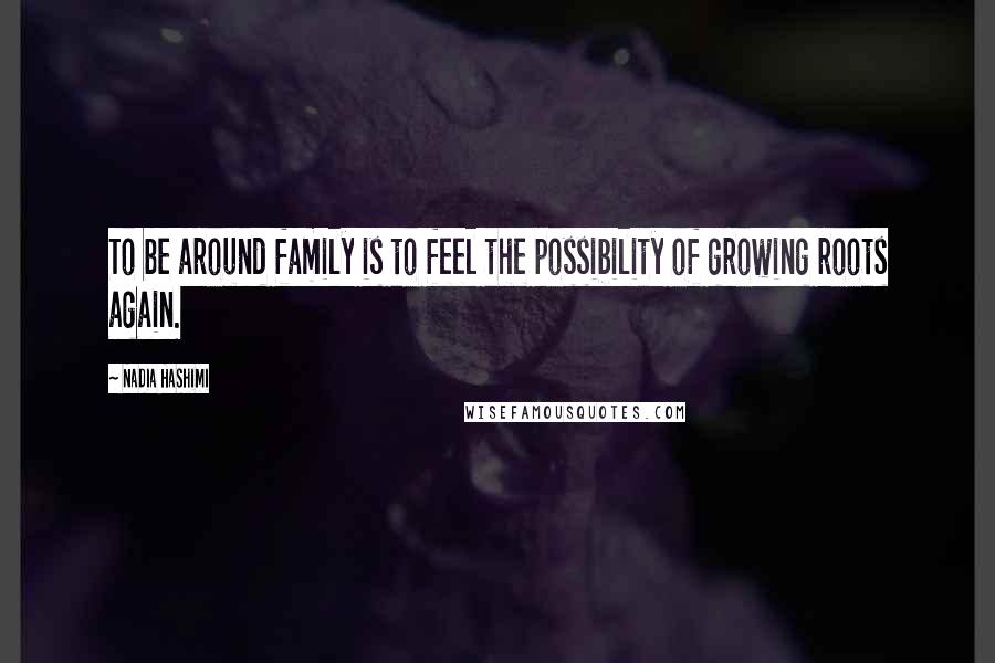 Nadia Hashimi Quotes: To be around family is to feel the possibility of growing roots again.