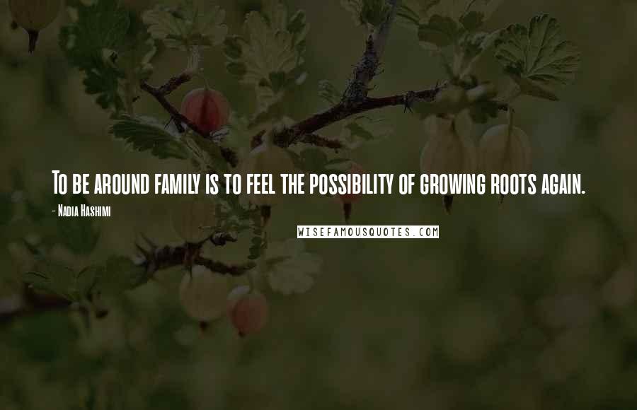 Nadia Hashimi Quotes: To be around family is to feel the possibility of growing roots again.