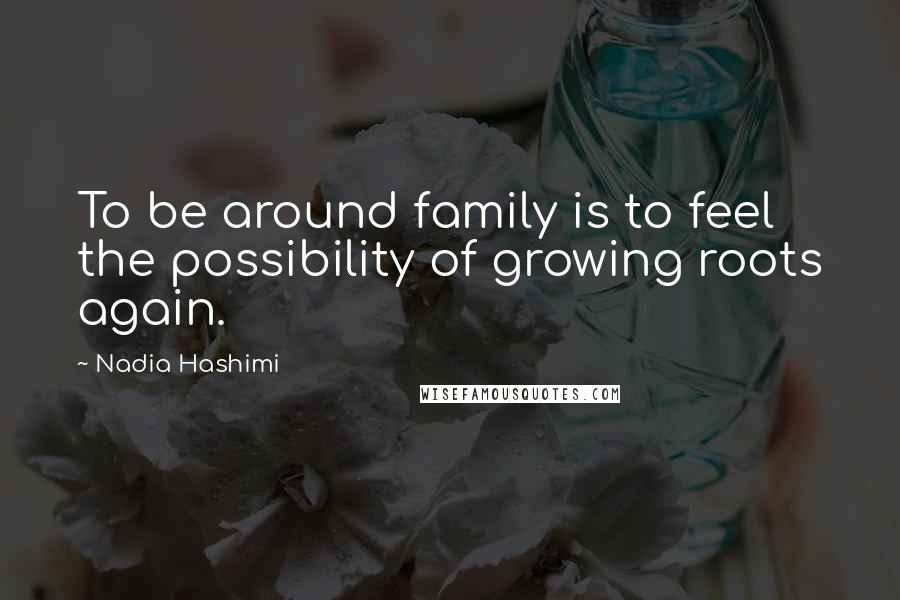 Nadia Hashimi Quotes: To be around family is to feel the possibility of growing roots again.