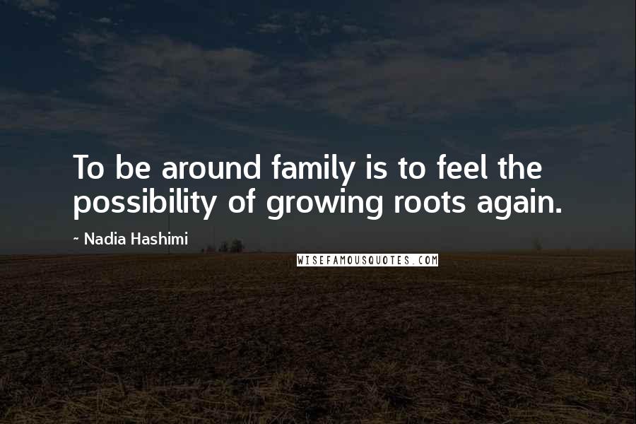 Nadia Hashimi Quotes: To be around family is to feel the possibility of growing roots again.