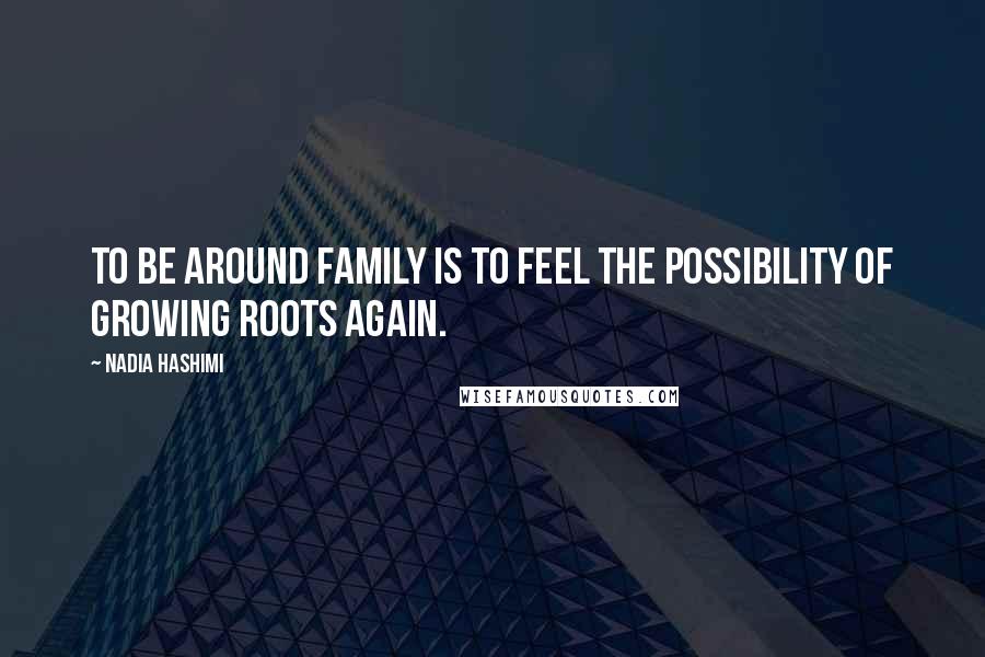 Nadia Hashimi Quotes: To be around family is to feel the possibility of growing roots again.