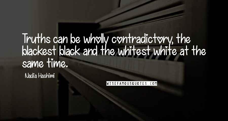 Nadia Hashimi Quotes: Truths can be wholly contradictory, the blackest black and the whitest white at the same time.