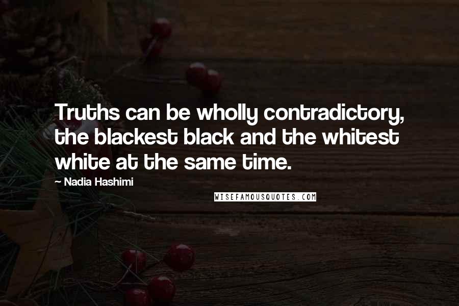 Nadia Hashimi Quotes: Truths can be wholly contradictory, the blackest black and the whitest white at the same time.