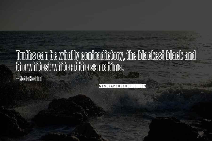 Nadia Hashimi Quotes: Truths can be wholly contradictory, the blackest black and the whitest white at the same time.