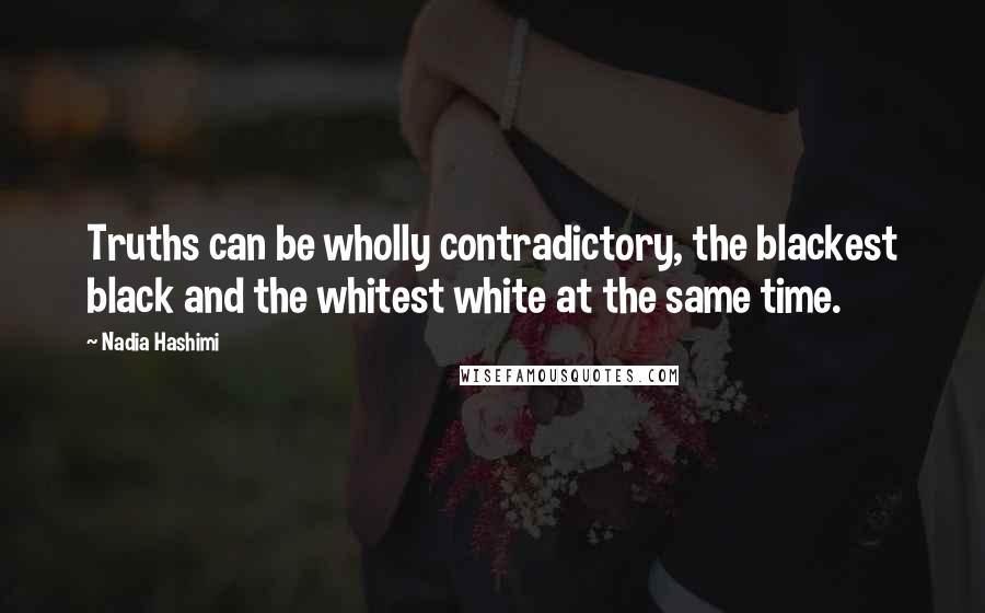 Nadia Hashimi Quotes: Truths can be wholly contradictory, the blackest black and the whitest white at the same time.