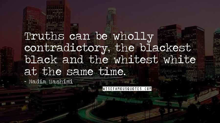 Nadia Hashimi Quotes: Truths can be wholly contradictory, the blackest black and the whitest white at the same time.