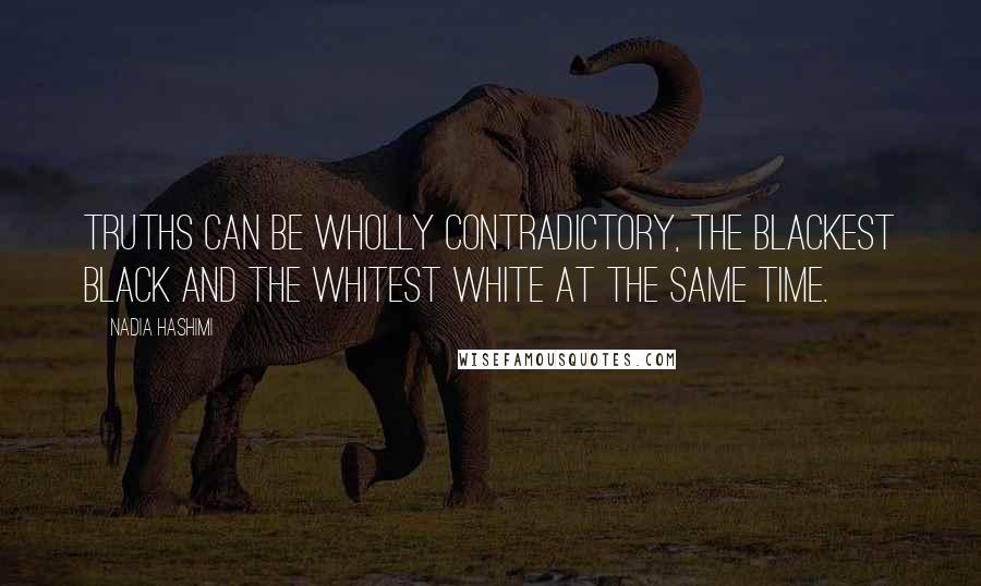 Nadia Hashimi Quotes: Truths can be wholly contradictory, the blackest black and the whitest white at the same time.