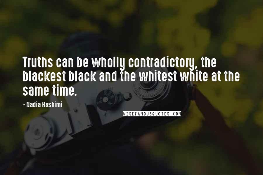 Nadia Hashimi Quotes: Truths can be wholly contradictory, the blackest black and the whitest white at the same time.