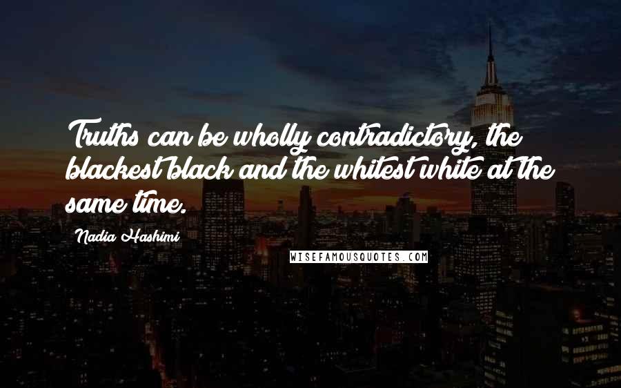 Nadia Hashimi Quotes: Truths can be wholly contradictory, the blackest black and the whitest white at the same time.